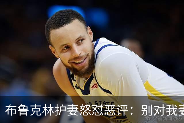 布鲁克林护妻怒怼恶评：别对我妻子评头论足，她美极了