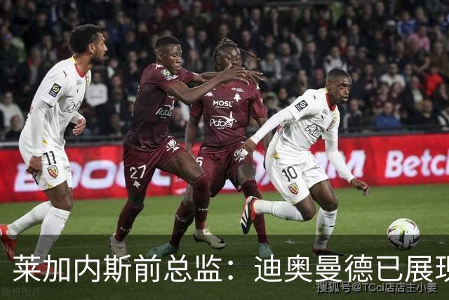 莱加内斯前总监：迪奥曼德已展现出的实力，还远非其上限