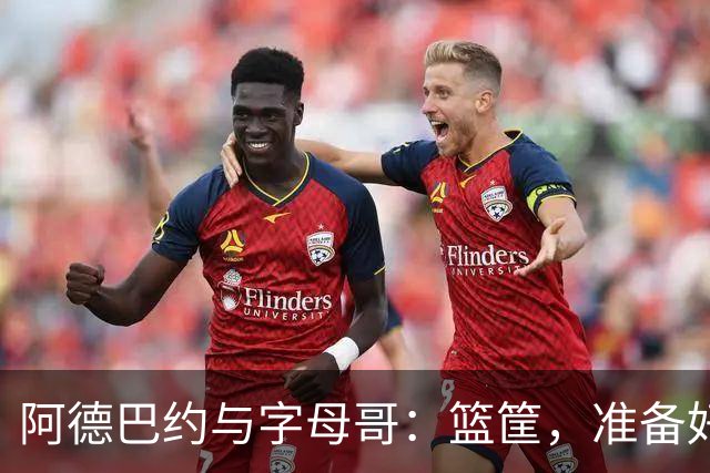阿德巴约与字母哥：篮筐，准备好迎接我们的冲击吧！