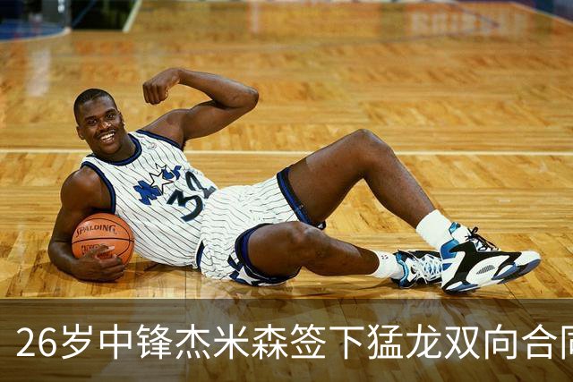 26岁中锋杰米森签下猛龙双向合同，身高2米08过去三季辗转五队